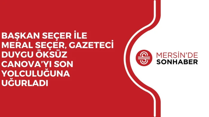 BAŞKAN SE&Ccedil;ER İLE MERAL SE&Ccedil;ER, GAZETECİ DUYGU &Ouml;KS&Uuml;Z CANOVA&rsquo;YI SON YOLCULUĞUNA UĞURLADI