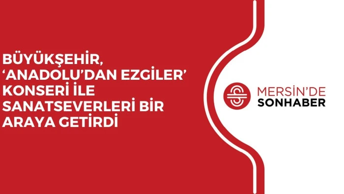 BÜYÜKŞEHİR, ‘ANADOLU’DAN EZGİLER’ KONSERİ İLE SANATSEVERLERİ BİR ARAYA GETİRDİ