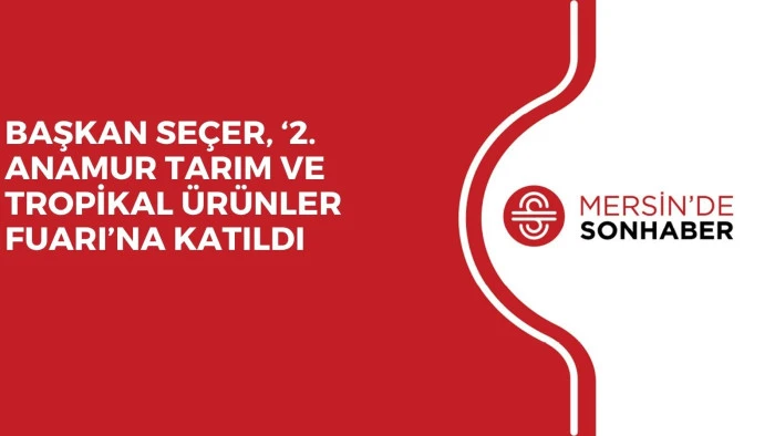 BAŞKAN SEÇER, ‘2. ANAMUR TARIM VE TROPİKAL ÜRÜNLER FUARI’NA KATILDI