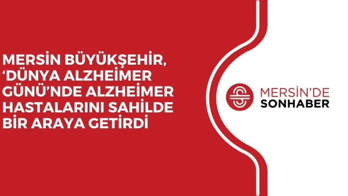 MERSİN B&Uuml;Y&Uuml;KŞEHİR, &lsquo;D&Uuml;NYA ALZHEİMER G&Uuml;N&Uuml;&rsquo;NDE ALZHEİMER HASTALARINI SAHİLDE BİR ARAYA GETİRDİ 