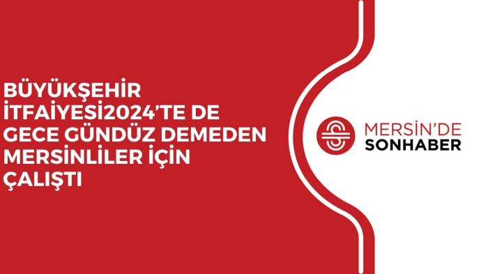 BÜYÜKŞEHİR İTFAİYESİ2024’TE DE GECE GÜNDÜZ DEMEDEN MERSİNLİLER İÇİN ÇALIŞTI