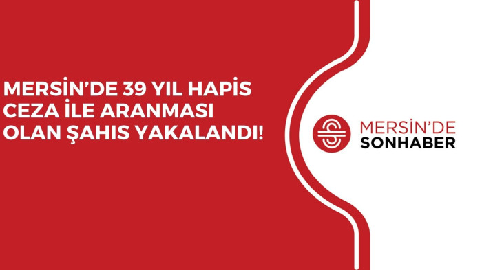 MERSİN’DE 39 YIL HAPİS CEZA İLE ARANMASI OLAN ŞAHIS YAKALANDI!