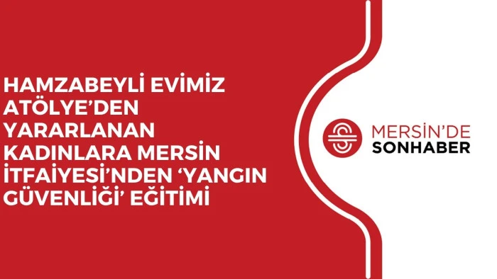 HAMZABEYLİ EVİMİZ ATÖLYE’DEN YARARLANAN KADINLARA MERSİN İTFAİYESİ’NDEN ‘YANGIN GÜVENLİĞİ’ EĞİTİMİ