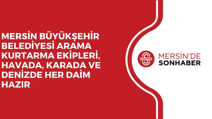 MERSİN BÜYÜKŞEHİR BELEDİYESİ ARAMA KURTARMA EKİPLERİ, HAVADA, KARADA VE DENİZDE HER DAİM HAZIR