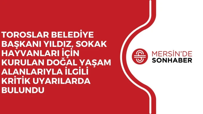 TOROSLAR BELEDİYE BAŞKANI YILDIZ, SOKAK HAYVANLARI İ&Ccedil;İN KURULAN DOĞAL YAŞAM ALANLARIYLA İLGİLİ KRİTİK UYARILARDA BULUNDU