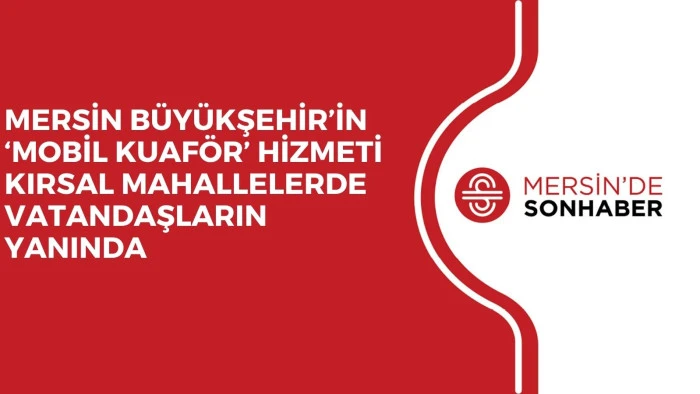 MERSİN B&Uuml;Y&Uuml;KŞEHİR&rsquo;İN &lsquo;MOBİL KUAF&Ouml;R&rsquo; HİZMETİ KIRSAL MAHALLELERDE VATANDAŞLARIN YANINDA