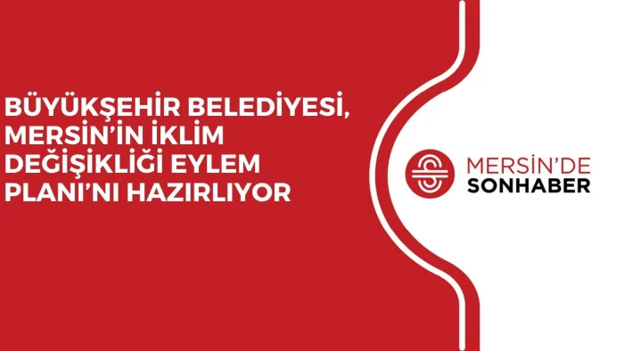 BÜYÜKŞEHİR BELEDİYESİ, MERSİN’İN İKLİM DEĞİŞİKLİĞİ EYLEM PLANI’NI HAZIRLIYOR