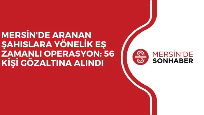 MERSİN'DE ARANAN ŞAHISLARA YÖNELİK EŞ ZAMANLI OPERASYON: 56 KİŞİ GÖZALTINA ALINDI