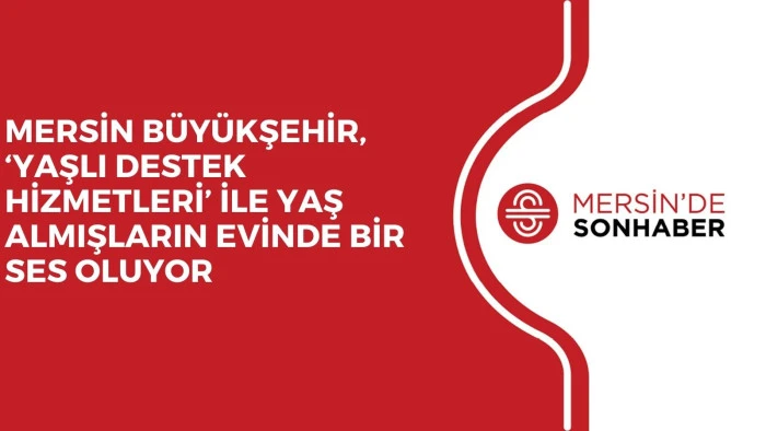 MERSİN B&Uuml;Y&Uuml;KŞEHİR, &lsquo;YAŞLI DESTEK HİZMETLERİ&rsquo; İLE YAŞ ALMIŞLARIN EVİNDE BİR SES OLUYOR 