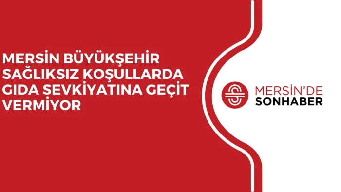 MERSİN BÜYÜKŞEHİR SAĞLIKSIZ KOŞULLARDA GIDA SEVKİYATINA GEÇİT VERMİYOR