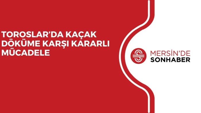 TOROSLAR’DA KAÇAK DÖKÜME KARŞI KARARLI MÜCADELE