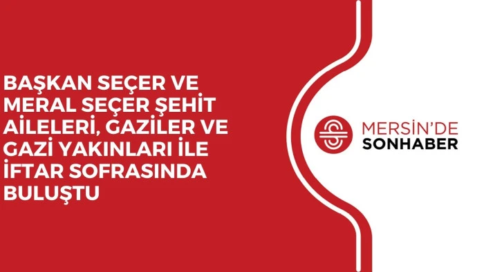 BAŞKAN SE&Ccedil;ER VE MERAL SE&Ccedil;ER ŞEHİT AİLELERİ, GAZİLER VE GAZİ YAKINLARI İLE İFTAR SOFRASINDA BULUŞTU
