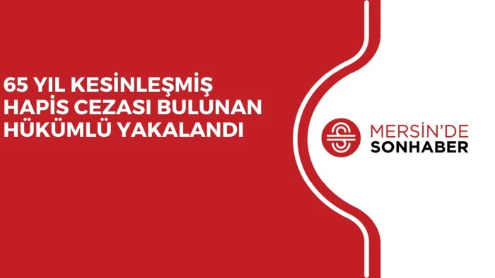 65 YIL KESİNLEŞMİŞ HAPİS CEZASI BULUNAN HÜKÜMLÜ YAKALANDI