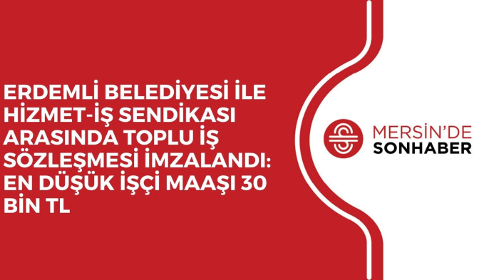 ERDEMLİ BELEDİYESİ İLE HİZMET-İŞ SENDİKASI ARASINDA TOPLU İŞ SÖZLEŞMESİ İMZALANDI: EN DÜŞÜK İŞÇİ MAAŞI 30 BİN TL