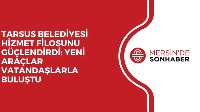 TARSUS BELEDİYESİ HİZMET FİLOSUNU GÜÇLENDİRDİ: YENİ ARAÇLAR VATANDAŞLARLA BULUŞTU
