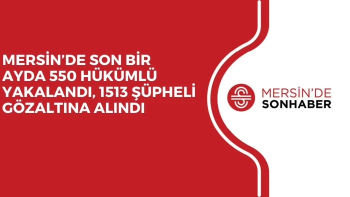 MERSİN’DE SON BİR AYDA 550 HÜKÜMLÜ YAKALANDI, 1513 ŞÜPHELİ GÖZALTINA ALINDI