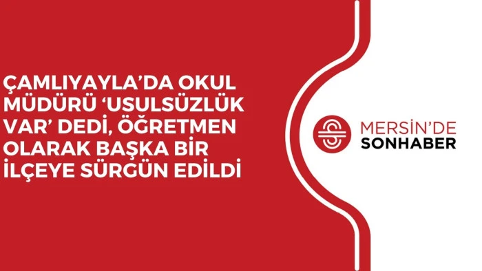 ÇAMLIYAYLA’DA OKUL MÜDÜRÜ ‘USULSÜZLÜK VAR’ DEDİ, ÖĞRETMEN OLARAK BAŞKA BİR İLÇEYE SÜRGÜN EDİLDİ