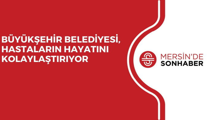 BÜYÜKŞEHİR BELEDİYESİ, HASTALARIN HAYATINI KOLAYLAŞTIRIYOR