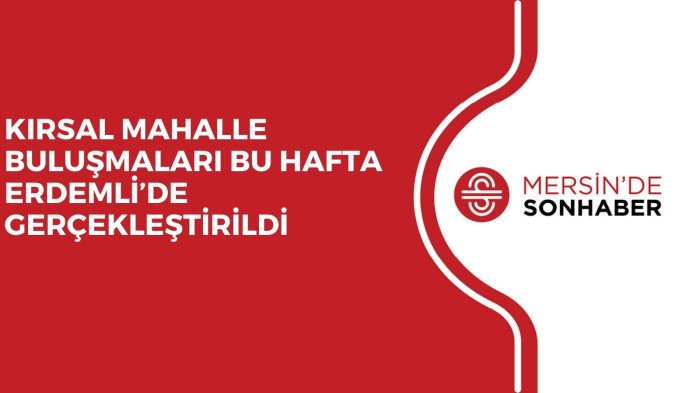 KIRSAL MAHALLE BULUŞMALARI BU HAFTA ERDEMLİ’DE GERÇEKLEŞTİRİLDİ