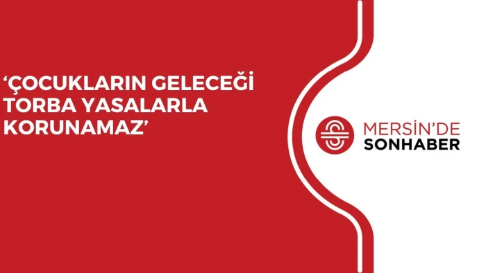‘ÇOCUKLARIN GELECEĞİ TORBA YASALARLA KORUNAMAZ’