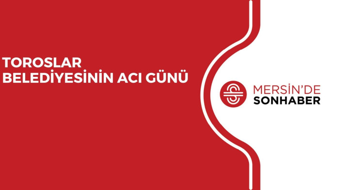 TOROSLAR BELEDİYESİNİN ACI GÜNÜ