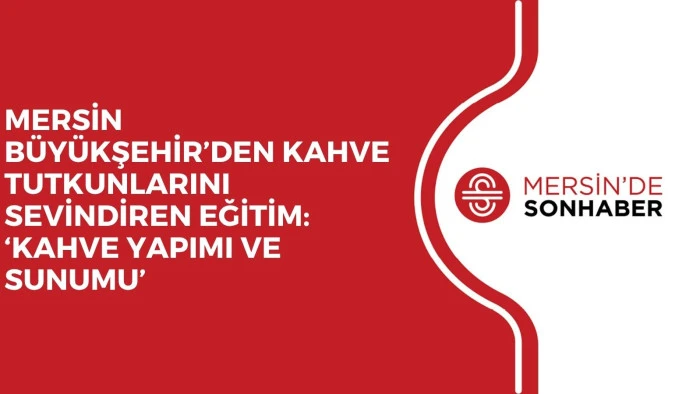 MERSİN BÜYÜKŞEHİR’DEN KAHVE TUTKUNLARINI SEVİNDİREN EĞİTİM: ‘KAHVE YAPIMI VE SUNUMU’