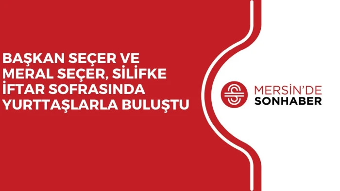 BAŞKAN SE&Ccedil;ER VE MERAL SE&Ccedil;ER, SİLİFKE İFTAR SOFRASINDA YURTTAŞLARLA BULUŞTU 