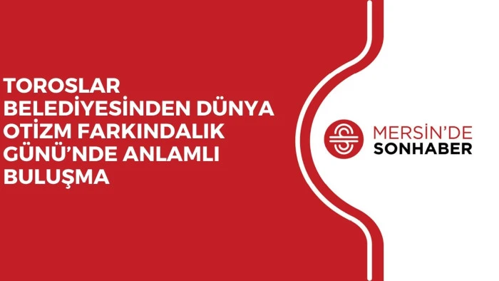 TOROSLAR BELEDİYESİNDEN D&Uuml;NYA OTİZM FARKINDALIK G&Uuml;N&Uuml;&rsquo;NDE ANLAMLI BULUŞMA