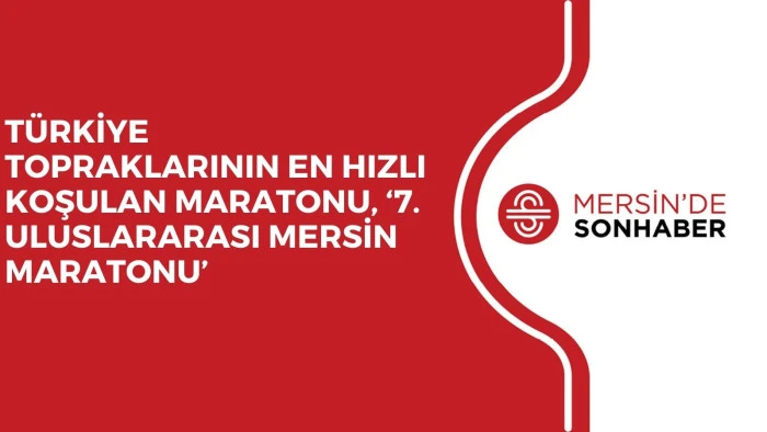 TÜRKİYE TOPRAKLARININ EN HIZLI KOŞULAN MARATONU, ‘7. ULUSLARARASI MERSİN MARATONU’