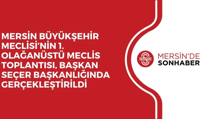 MERSİN BÜYÜKŞEHİR MECLİSİ’NİN 1. OLAĞANÜSTÜ MECLİS TOPLANTISI, BAŞKAN SEÇER BAŞKANLIĞINDA GERÇEKLEŞTİRİLDİ