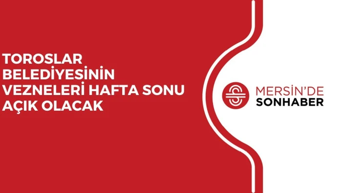 TOROSLAR BELEDİYESİNİN VEZNELERİ HAFTA SONU AÇIK OLACAK