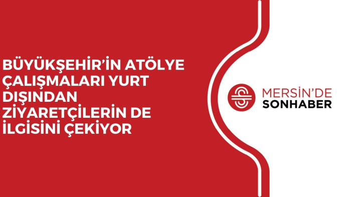 BÜYÜKŞEHİR’İN ATÖLYE ÇALIŞMALARI YURT DIŞINDAN ZİYARETÇİLERİN DE İLGİSİNİ ÇEKİYOR