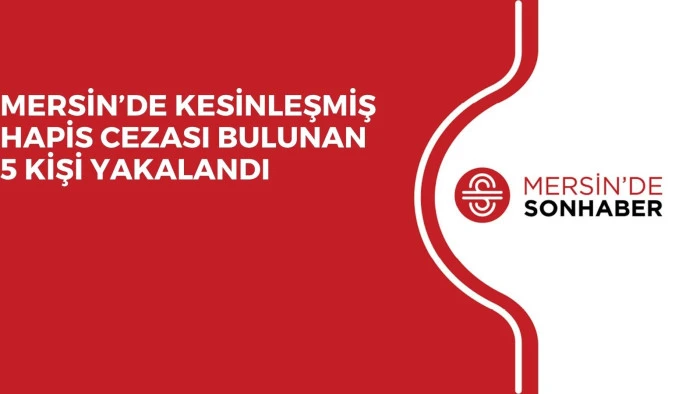 MERSİN’DE KESİNLEŞMİŞ HAPİS CEZASI BULUNAN 5 KİŞİ YAKALANDI