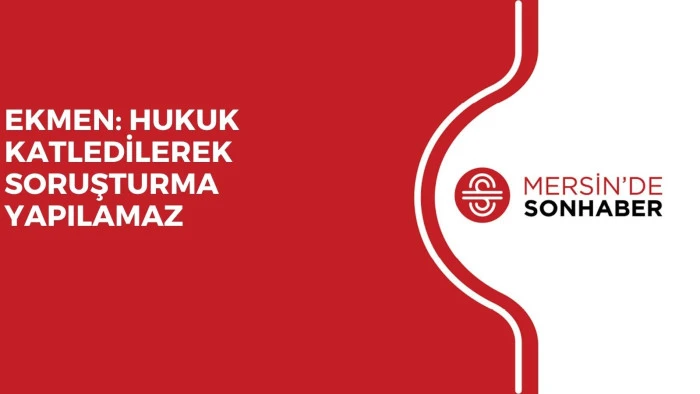 EKMEN: HUKUK KATLEDİLEREK SORUŞTURMA YAPILAMAZ