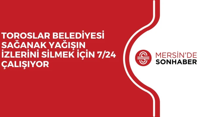 TOROSLAR BELEDİYESİ SAĞANAK YAĞIŞIN İZLERİNİ SİLMEK İÇİN 7/24 ÇALIŞIYOR