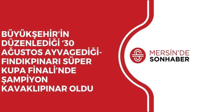 BÜYÜKŞEHİR’İN DÜZENLEDİĞİ ‘30 AĞUSTOS AYVAGEDİĞİ- FINDIKPINARI SÜPER KUPA FİNALİ’NDE ŞAMPİYON KAVAKLIPINAR OLDU