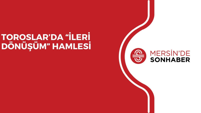 TOROSLAR’DA ‘İLERİ DÖNÜŞÜM’ HAMLESİ