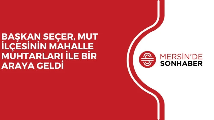 BAŞKAN SEÇER, MUT İLÇESİNİN MAHALLE MUHTARLARI İLE BİR ARAYA GELDİ