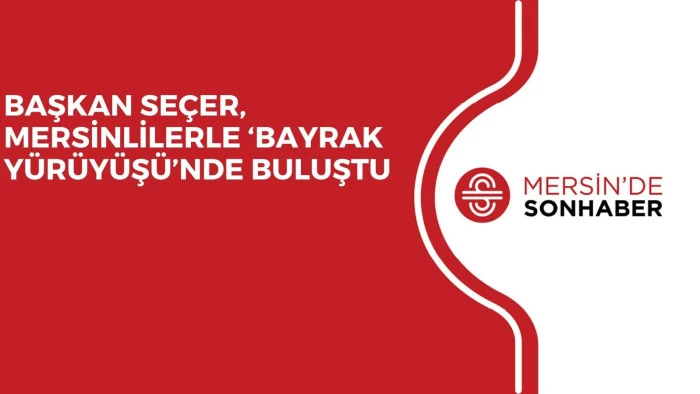 BAŞKAN SEÇER, MERSİNLİLERLE ‘BAYRAK YÜRÜYÜŞÜ’NDE BULUŞTU