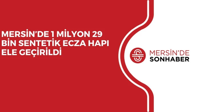 MERSİN’DE 1 MİLYON 29 BİN SENTETİK ECZA HAPI ELE GEÇİRİLDİ