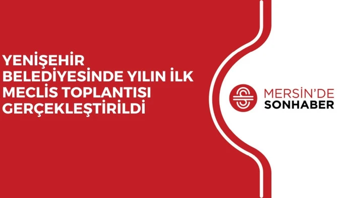 YENİŞEHİR BELEDİYESİNDE YILIN İLK MECLİS TOPLANTISI GERÇEKLEŞTİRİLDİ