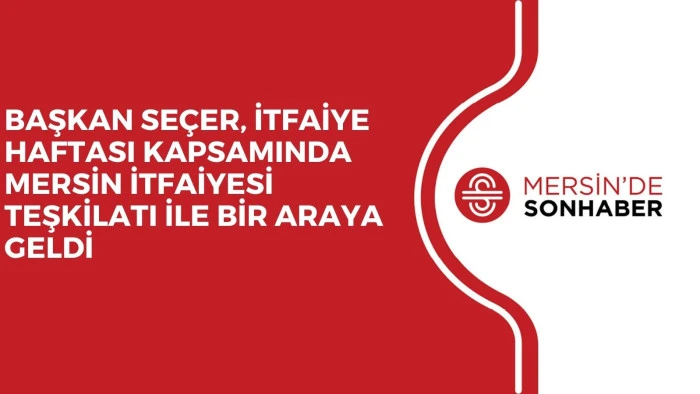 BAŞKAN SE&Ccedil;ER, İTFAİYE HAFTASI KAPSAMINDA MERSİN İTFAİYESİ TEŞKİLATI İLE BİR ARAYA GELDİ