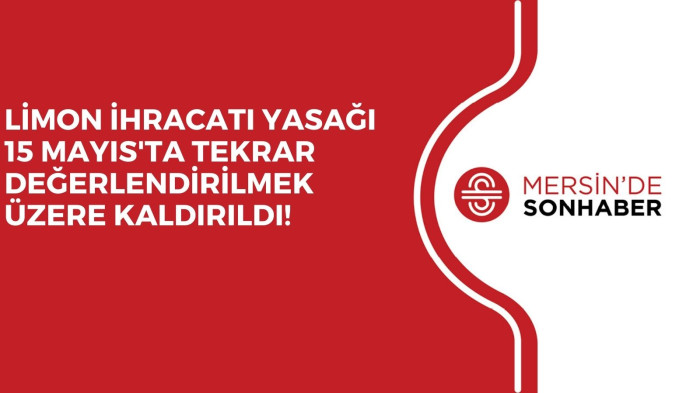 LİMON İHRACATI YASAĞI 15 MAYIS'TA TEKRAR DEĞERLENDİRİLMEK ÜZERE KALDIRILDI!