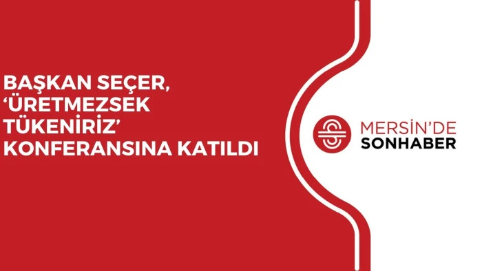 BAŞKAN SE&Ccedil;ER, &lsquo;&Uuml;RETMEZSEK T&Uuml;KENİRİZ&rsquo; KONFERANSINA KATILDI