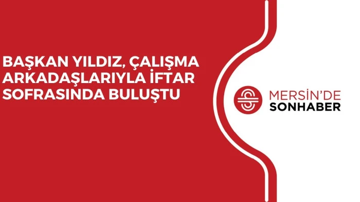 BAŞKAN YILDIZ, &Ccedil;ALIŞMA ARKADAŞLARIYLA İFTAR SOFRASINDA BULUŞTU