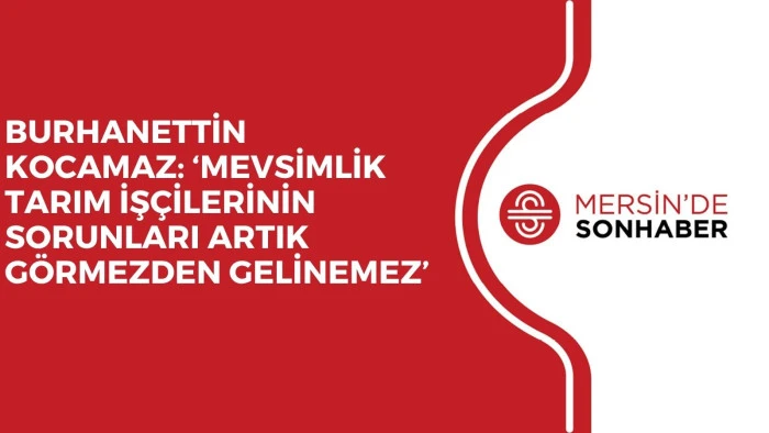 BURHANETTİN KOCAMAZ: &lsquo;MEVSİMLİK TARIM İŞ&Ccedil;İLERİNİN SORUNLARI ARTIK G&Ouml;RMEZDEN GELİNEMEZ&rsquo;