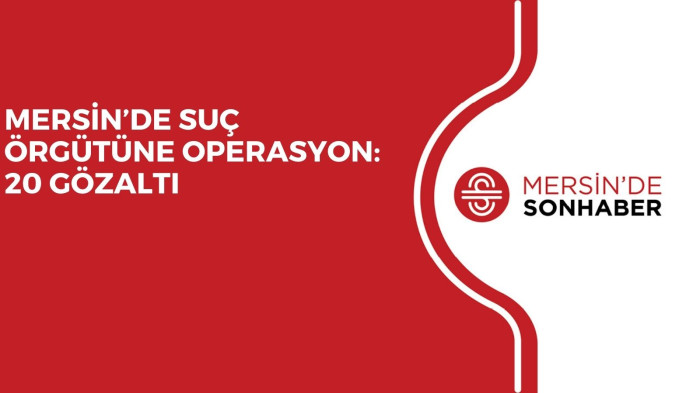 MERSİN’DE SUÇ ÖRGÜTÜNE OPERASYON: 20 GÖZALTI