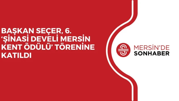 BAŞKAN SE&Ccedil;ER, 6. &lsquo;ŞİNASİ DEVELİ MERSİN KENT &Ouml;D&Uuml;L&Uuml;&rsquo; T&Ouml;RENİNE KATILDI