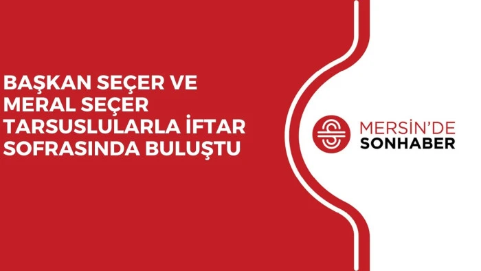 BAŞKAN SE&Ccedil;ER VE MERAL SE&Ccedil;ER TARSUSLULARLA İFTAR SOFRASINDA BULUŞTU