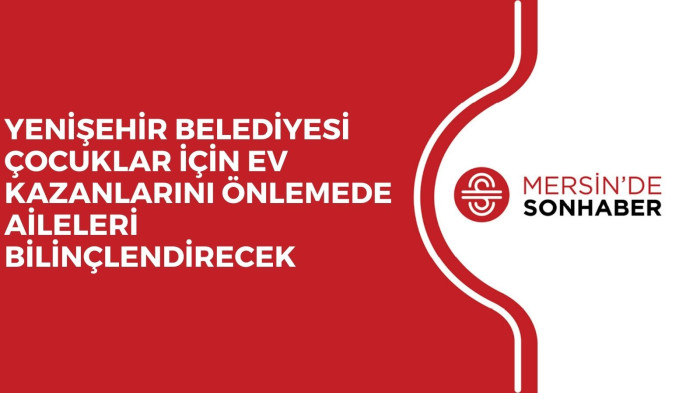 YENİŞEHİR BELEDİYESİ ÇOCUKLAR İÇİN EV KAZANLARINI ÖNLEMEDE AİLELERİ BİLİNÇLENDİRECEK